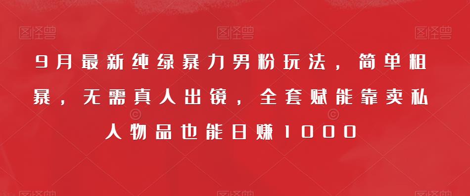 9月最新纯绿暴力男粉玩法，简单粗暴，无需真人出镜，全套赋能靠卖私人物品也能日赚1000-副业宇宙