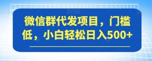 微信群代发项目，门槛低，小白轻松日入500+【揭秘】-副业宇宙