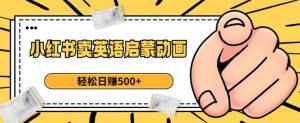 小红书卖英语启蒙动画，轻松日赚500+【揭秘】-副业宇宙