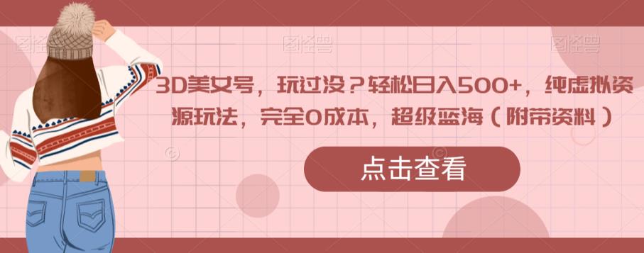3D美女号，玩过没？轻松日入500+，纯虚拟资源玩法，完全0成本，超级蓝海（附带资料）-副业宇宙