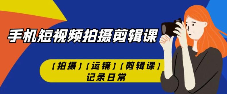 手机短视频-拍摄剪辑课【拍摄】【运镜】【剪辑课】记录日常-副业宇宙