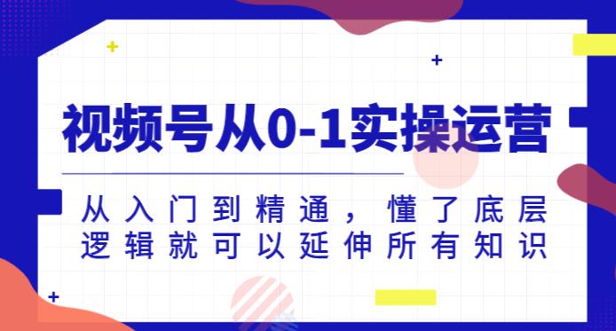 视频号从0-1实操运营，从入门到精通，懂了底层逻辑就可以延伸所有知识-副业宇宙