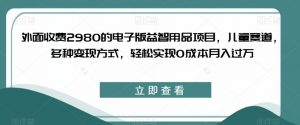 外面收费2980的电子版益智用品项目,儿童赛道,多种变现方式,轻松实现0成本月入过万【揭秘】-副业宇宙