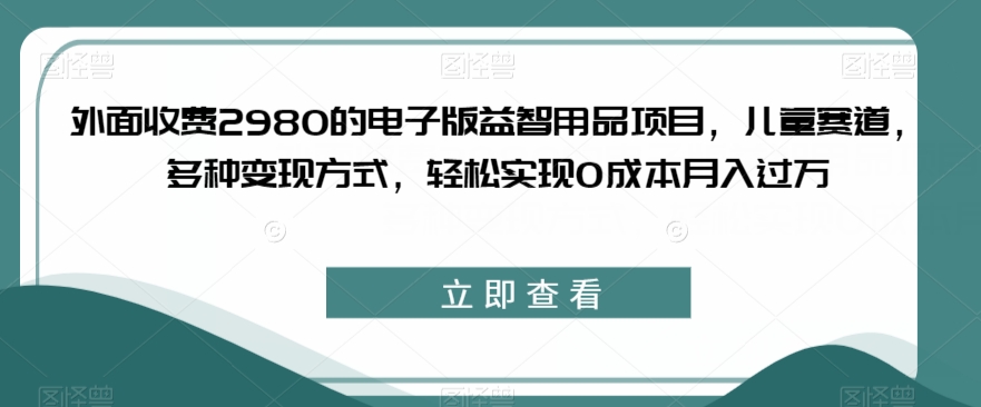 外面收费2980的电子版益智用品项目，儿童赛道，多种变现方式，轻松实现0成本月入过万【揭秘】-副业宇宙