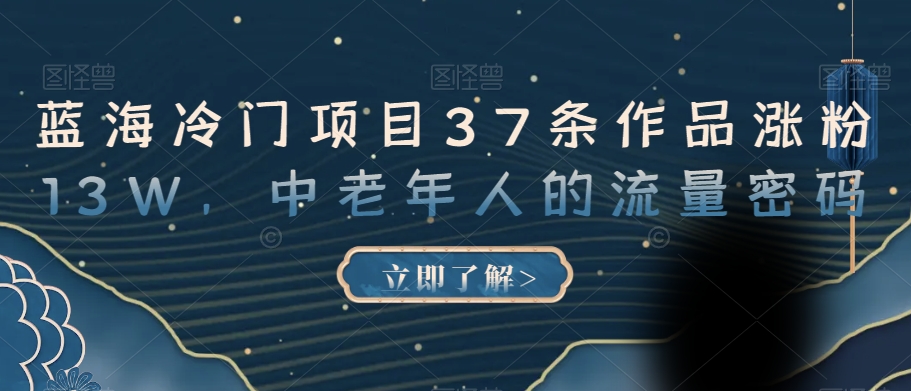 蓝海冷门项目37条作品涨粉13W，中老年人的流量密码【揭秘】-副业宇宙