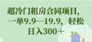 超冷门租房合同项目,一单9.9—19.9,轻松日入300+【揭秘】-副业宇宙