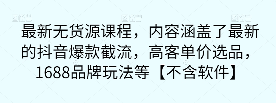 最新无货源课程，内容涵盖了最新的抖音爆款截流，高客单价选品，1688品牌玩法等【不含软件】-副业宇宙