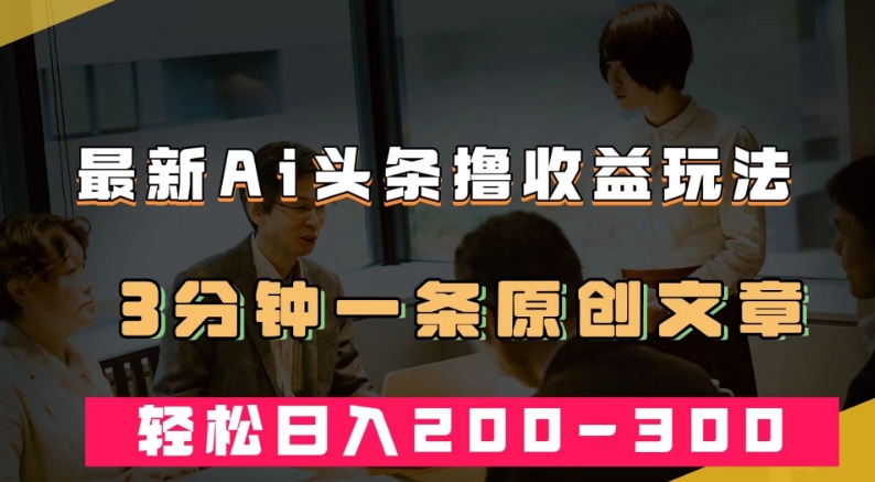 最新AI头条撸收益热门领域玩法，3分钟一条原创文章，轻松日入200-300＋-副业宇宙
