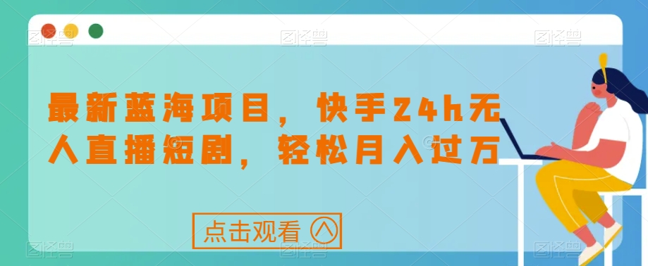 最新蓝海项目，快手24h无人直播短剧，轻松月入过万【揭秘】-副业宇宙