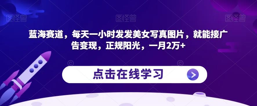 蓝海赛道，每天一小时发发美女写真图片，就能接广告变现，正规阳光，一月2万+【揭秘】-副业宇宙