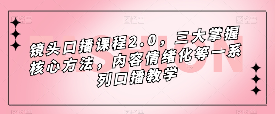 镜头口播课程2.0，三大掌握核心方法，内容情绪化等一系列口播教学-副业宇宙
