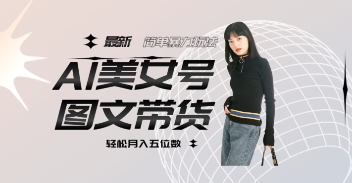 最新Al美女号图文带货，单号月入五位数，可做矩阵号，全AI创作素材【揭秘】-副业宇宙
