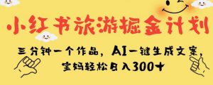 小红书旅游掘金计划，三分钟一个作品，AI一键生成文案，宝妈轻松日入300+【揭秘】-副业宇宙