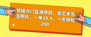 超级冷门蓝海项目，卖艺术签名照片，一单19.9，一天轻松200-副业宇宙