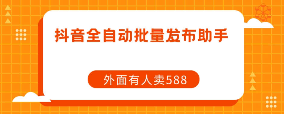 【原创开发】外面卖588抖音全自动批量发布助手-副业宇宙