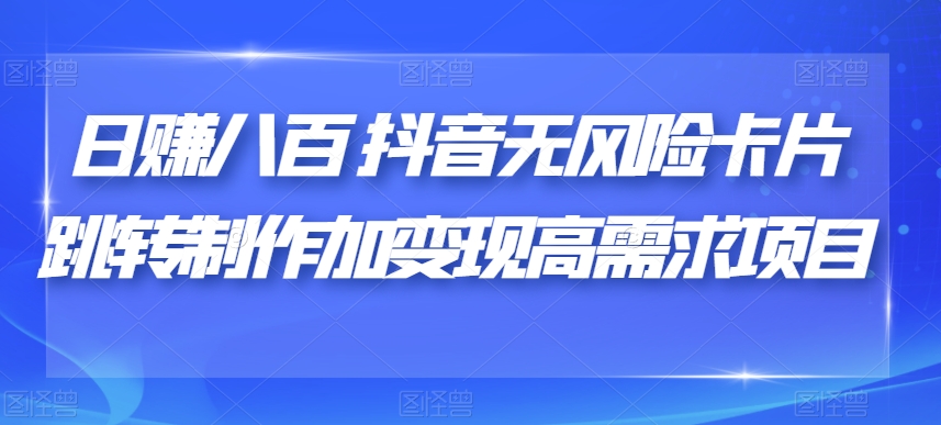 日赚八百抖音无风险卡片跳转制作加变现高需求项目【揭秘】-副业宇宙