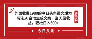 外面收费1980的今日头条图文爆力玩法，AI自动生成文案，当天见收益，轻松日入500+【揭秘】-副业宇宙