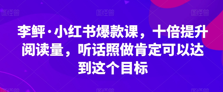 李鲆·小红书爆款课，十倍提升阅读量，听话照做肯定可以达到这个目标-副业宇宙