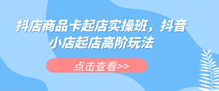 抖店商品卡起店实操班，抖音小店起店高阶玩法-副业宇宙
