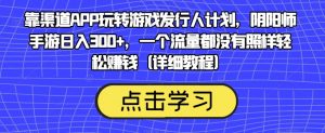 靠渠道APP玩转游戏发行人计划,阴阳师手游日入300+,一个流量都没有照样轻松赚钱(详细教程)-副业宇宙
