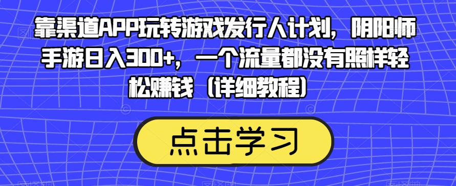 靠渠道APP玩转游戏发行人计划，阴阳师手游日入300+，一个流量都没有照样轻松赚钱（详细教程）-副业宇宙
