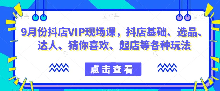 9月份抖店VIP现场课，抖音小店基础、选品、达人、猜你喜欢、起店等各种玩法-副业宇宙