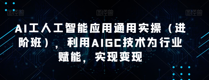 AI工人工智能应用通用实操（进阶班），利用AIGC技术为行业赋能，实现变现-副业宇宙