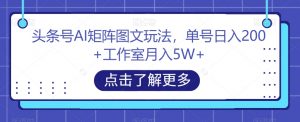 头条号AI矩阵图文玩法，单号日入200+工作室月入5W+【揭秘】-副业宇宙