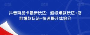 抖音商品卡最新玩法：超级爆款玩法+店群爆款玩法+快速提升体验分-副业宇宙