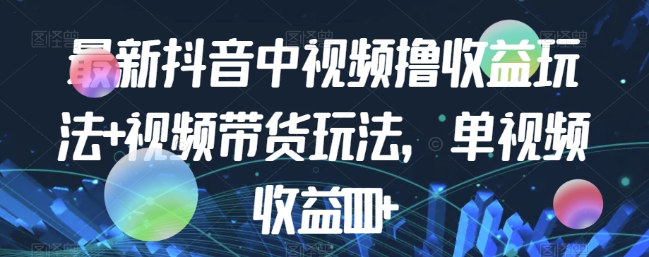 最新抖音中视频撸收益玩法+视频带货，单视频收益1000+-副业宇宙