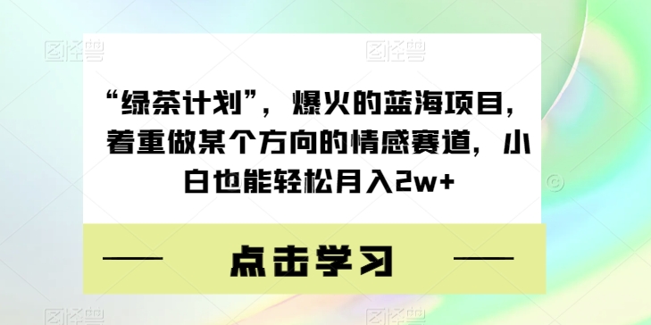 “绿茶计划”，爆火的蓝海项目，着重做某个方向的情感赛道，小白也能轻松月入2w+【揭秘】-副业宇宙