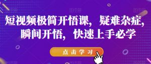短视频极简开悟课，​疑难杂症，瞬间开悟，快速上手必学-副业宇宙