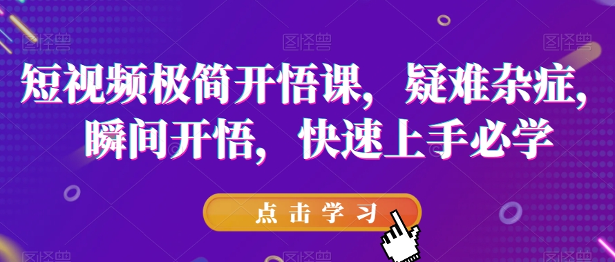 短视频极简开悟课，​疑难杂症，瞬间开悟，快速上手必学-副业宇宙