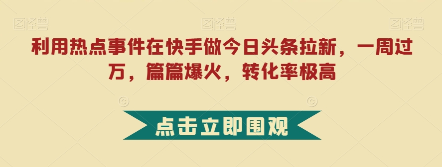利用热点事件在快手做今日头条拉新，一周过万，篇篇爆火，转化率极高【揭秘】-副业宇宙