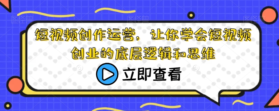 短视频创作运营，让你学会短视频创业的底层逻辑和思维-副业宇宙
