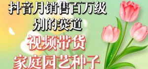 抖音月销售百万级别的赛道，视频带货家庭园艺种子，无需实拍小白可做-副业宇宙