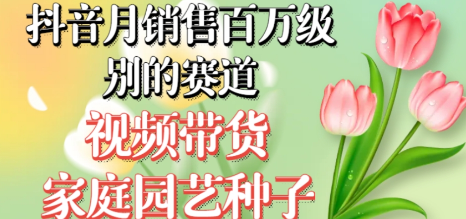抖音月销售百万级别的赛道，视频带货家庭园艺种子，无需实拍小白可做-副业宇宙