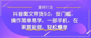 抖音图文带货9.0，低门槛，操作简单易学，一部手机，在家就能做，轻松爆单-副业宇宙