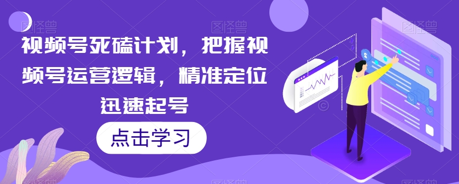 视频号死磕计划，把握视频号运营逻辑，精准定位迅速起号-副业宇宙
