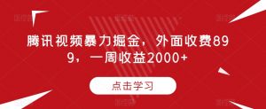 腾讯视频暴力掘金,外面收费899,一周收益2000+【揭秘】-副业宇宙