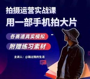 手机拍摄运营实战课，用一部手机拍大片，各赛道真实模拟-副业宇宙