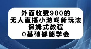 外面收费980的无人直播小游戏新玩法，保姆式教程，0基础都能学会【揭秘】-副业宇宙