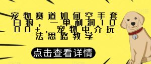 宠物赛道如何空手套白狼，一单利润1000+，宠物中介玩法思路教学【揭秘】-副业宇宙