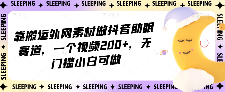 靠搬运外网素材做抖音助眠赛道，一个视频200+，无门槛小白可做【揭秘】-副业宇宙