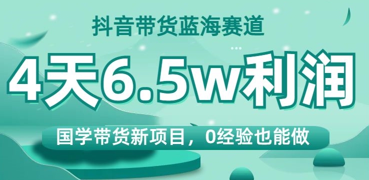 抖音带货蓝海赛道，国学带货新项目，0经验也能做，4天6.5w利润【揭秘】-副业宇宙