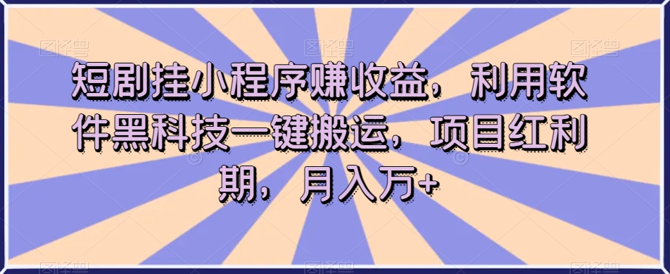 短剧挂小程序赚收益，利用软件黑科技一键搬运，项目红利期，月入万+【揭秘】-副业宇宙