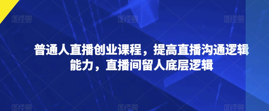 普通人直播创业课程，提高直播沟通逻辑能力，直播间留人底层逻辑-副业宇宙