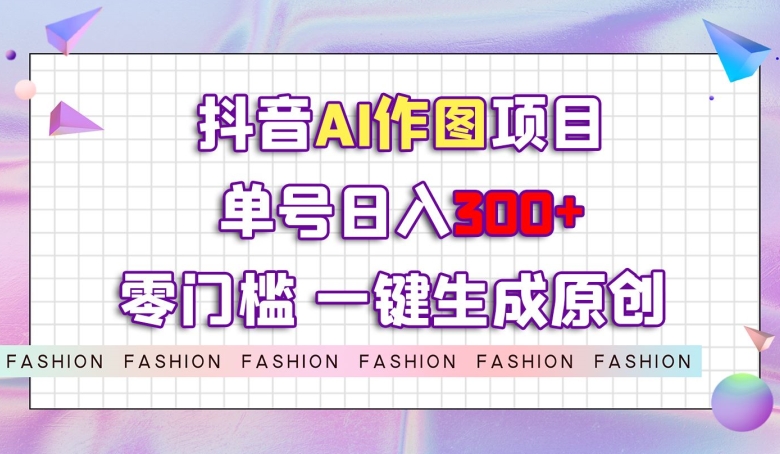 抖音AI作图项目，0门槛单号日入300+，一键生成原创图文【揭秘】-副业宇宙
