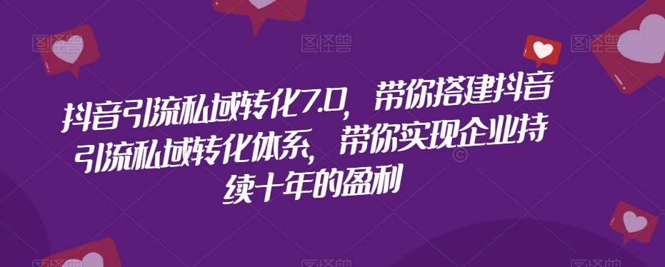抖音引流私域转化7.0，带你搭建抖音引流私域转化体系，带你实现企业持续十年的盈利-副业宇宙