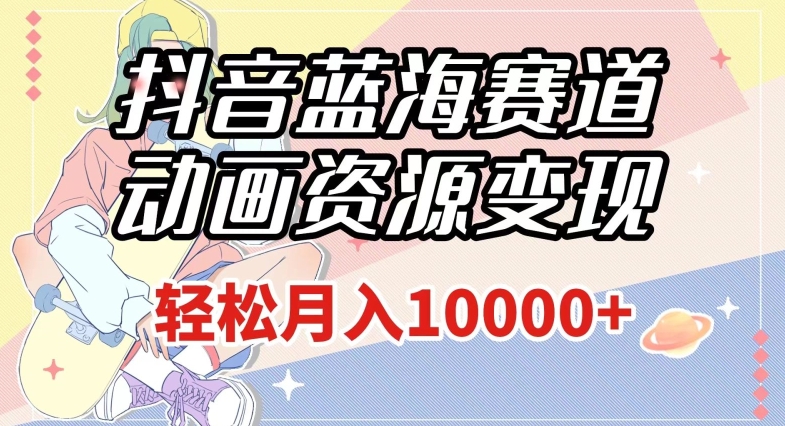 抖音蓝海赛道，动画资源变现，做的人少，轻松月入1w+（附1027G素材）【揭秘】-副业宇宙